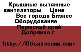 Крышные вытяжные вентиляторы  › Цена ­ 12 000 - Все города Бизнес » Оборудование   . Пермский край,Добрянка г.